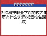 湘潭科技职业学院的校名来历有什么渊源(湘潭校名渊源)
