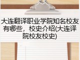大连翻译职业学院知名校友有哪些，校史介绍(大连译院校友校史)