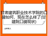 甘肃建筑职业技术学院的口碑如何，现在怎么样了(甘建院口碑现状)