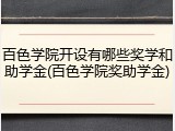 百色学院开设有哪些奖学和助学金(百色学院奖助学金)