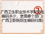 广西卫生职业技术学院招生编码多少，隶属哪个部门(广西卫职院招生编码归属)