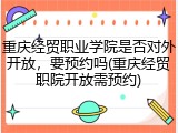 重庆经贸职业学院是否对外开放，要预约吗(重庆经贸职院开放需预约)
