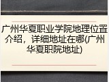 广州华夏职业学院地理位置介绍，详细地址在哪(广州华夏职院地址)
