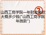 山西工商学院一年财政拨款大概多少钱("山西工商学院年拨款")