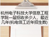 杭州电子科技大学信息工程学院一届招收多少人，最近几年(杭电信工近年招生数)