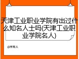 天津工业职业学院有出过什么知名人士吗(天津工业职业学院名人)