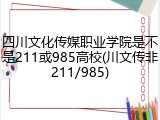 四川文化传媒职业学院是不是211或985高校(川文传非211/985)