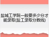 盐城工学院一般要多少分才能录取(盐工录取分数线)