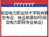 保定电力职业技术学院有哪些专业，就业前景如何(保定电力职院专业就业)