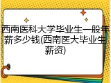 西南医科大学毕业生一般年薪多少钱(西南医大毕业生薪资)