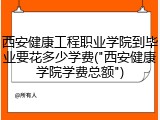 西安健康工程职业学院到毕业要花多少学费("西安健康学院学费总额")