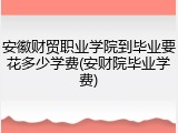 安徽财贸职业学院到毕业要花多少学费(安财院毕业学费)