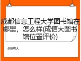 成都信息工程大学图书馆在哪里，怎么样(成信大图书馆位置评价)