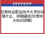 甘肃林业职业技术大学校训是什么，详细阐述(甘肃林大校训详解)