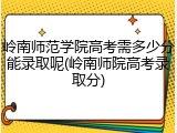 岭南师范学院高考需多少分能录取呢(岭南师院高考录取分)