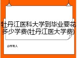 牡丹江医科大学到毕业要花多少学费(牡丹江医大学费)