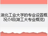 湖北工业大学的专业设置概况介绍(湖工大专业概览)