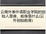 云南外事外语职业学院的创始人是谁，前身是什么(云外创始前身)