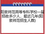 阳泉师范高等专科学校一届招收多少人，最近几年(阳泉师范招生人数)