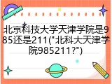 北京科技大学天津学院是985还是211("北科大天津学院985211?")