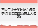 西安工业大学地址在哪里，学校地理位置(西安工大位置)