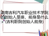 湖南吉利汽车职业技术学院的创始人是谁，前身是什么(吉利职院创始人前身)