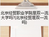 北京经贸职业学院是双一流大学吗?(北京经贸是双一流吗)