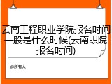 云南工程职业学院报名时间一般是什么时候(云南职院报名时间)