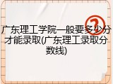 广东理工学院一般要多少分才能录取(广东理工录取分数线)