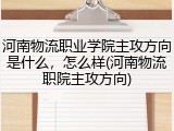 河南物流职业学院主攻方向是什么，怎么样(河南物流职院主攻方向)