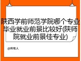 陕西学前师范学院哪个专业毕业就业前景比较好(陕师院就业前景佳专业)