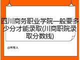 四川商务职业学院一般要多少分才能录取(川商职院录取分数线)