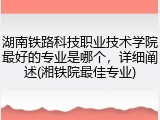 湖南铁路科技职业技术学院最好的专业是哪个，详细阐述(湘铁院最佳专业)