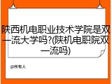 陕西机电职业技术学院是双一流大学吗?(陕机电职院双一流吗)