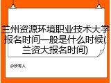 兰州资源环境职业技术大学报名时间一般是什么时候(兰资大报名时间)