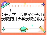南开大学一般要多少分才能录取(南开大学录取分数线)