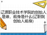 辽源职业技术学院的创始人是谁，前身是什么(辽职院创始人前身)