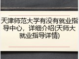 天津师范大学有没有就业指导中心，详细介绍(天师大就业指导详情)