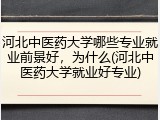 河北中医药大学哪些专业就业前景好，为什么(河北中医药大学就业好专业)
