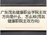 广东茂名健康职业学院主攻方向是什么，怎么样(茂名健康职院主攻方向)