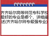 齐齐哈尔高等师范专科学校最好的专业是哪个，详细阐述(齐齐哈尔师专最强专业)