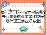 喀什理工职业技术学院哪个专业毕业就业前景比较好(喀什理工就业好专业)