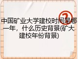 中国矿业大学建校时间是哪一年，什么历史背景(矿大建校年份背景)
