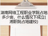 湖南网络工程职业学院占地多少亩，什么情况下成立(湘职院占地建校)