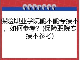 保险职业学院能不能专接本，如何参考？(保险职院专接本参考)