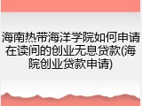 海南热带海洋学院如何申请在读间的创业无息贷款(海院创业贷款申请)