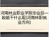 河南林业职业学院毕业后一般能干什么呢(河南林职就业方向)