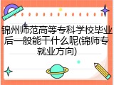 锦州师范高等专科学校毕业后一般能干什么呢(锦师专就业方向)