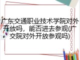 广东交通职业技术学院对外开放吗，能否进去参观(广交院对外开放参观吗)