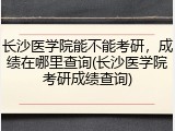 长沙医学院能不能考研，成绩在哪里查询(长沙医学院考研成绩查询)
